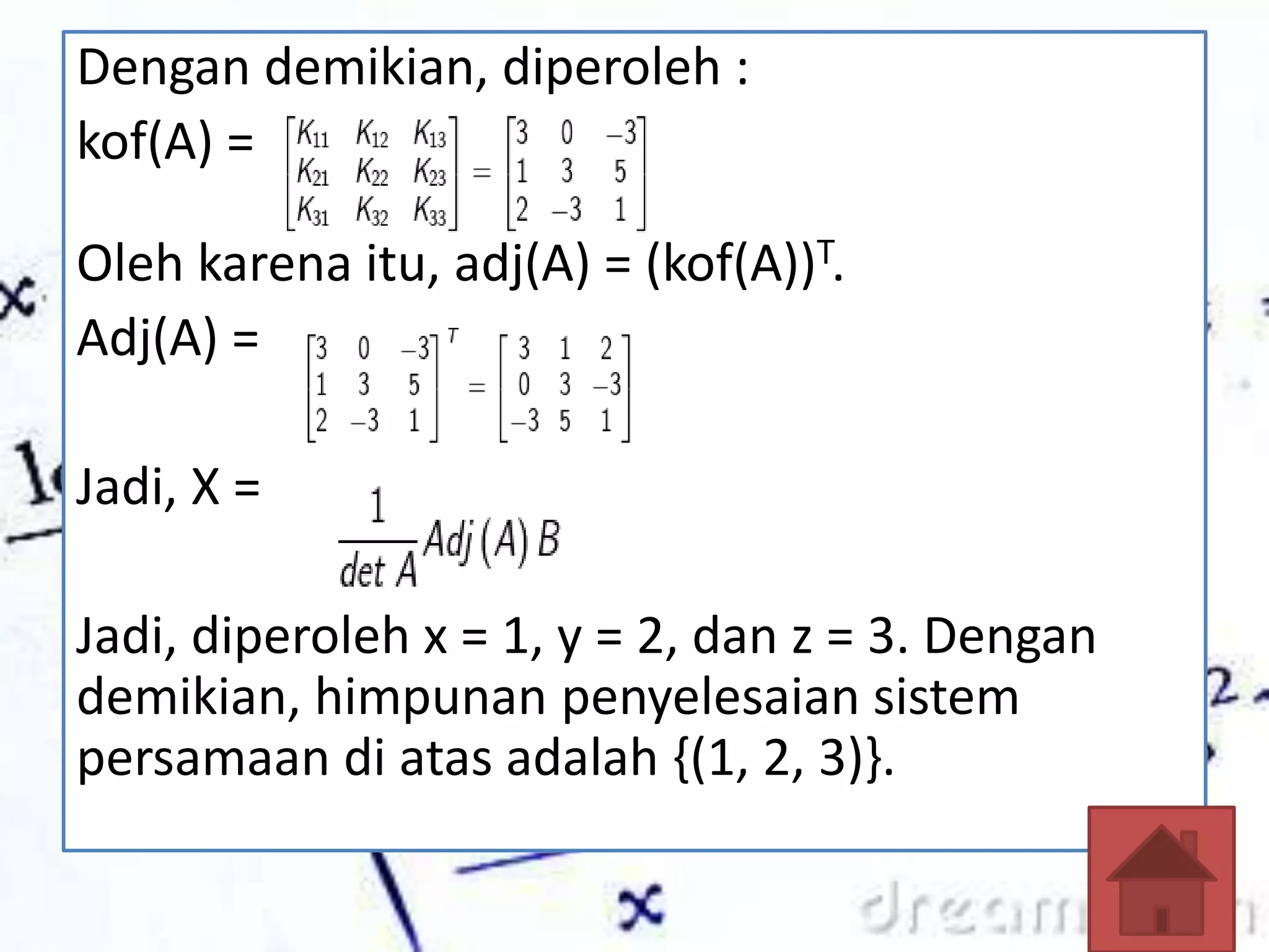 Dengan demikian, diperoleh :
kof(A) =
Oleh karena itu, adj(A) = (kof(A))T.
Adj(A) =
Jadi, X =
Jadi, diperoleh x = 1, y = 2, dan z = 3. Dengan
demikian, himpunan penyelesaian sistem
persamaan di atas adalah {(1, 2, 3)}.
 