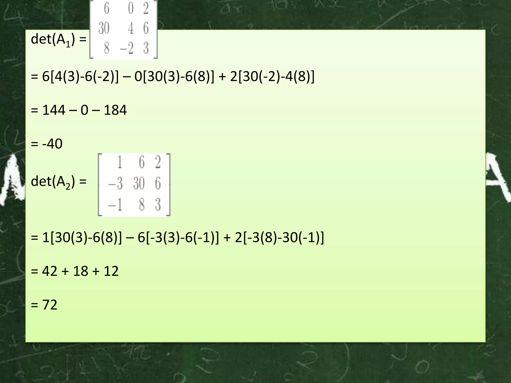 det(A1) =
= 6[4(3)-6(-2)] – 0[30(3)-6(8)] + 2[30(-2)-4(8)]
= 144 – 0 – 184
= -40
det(A2) =
= 1[30(3)-6(8)] – 6[-3(3)-6(-1)] + 2[-3(8)-30(-1)]
= 42 + 18 + 12
= 72
 