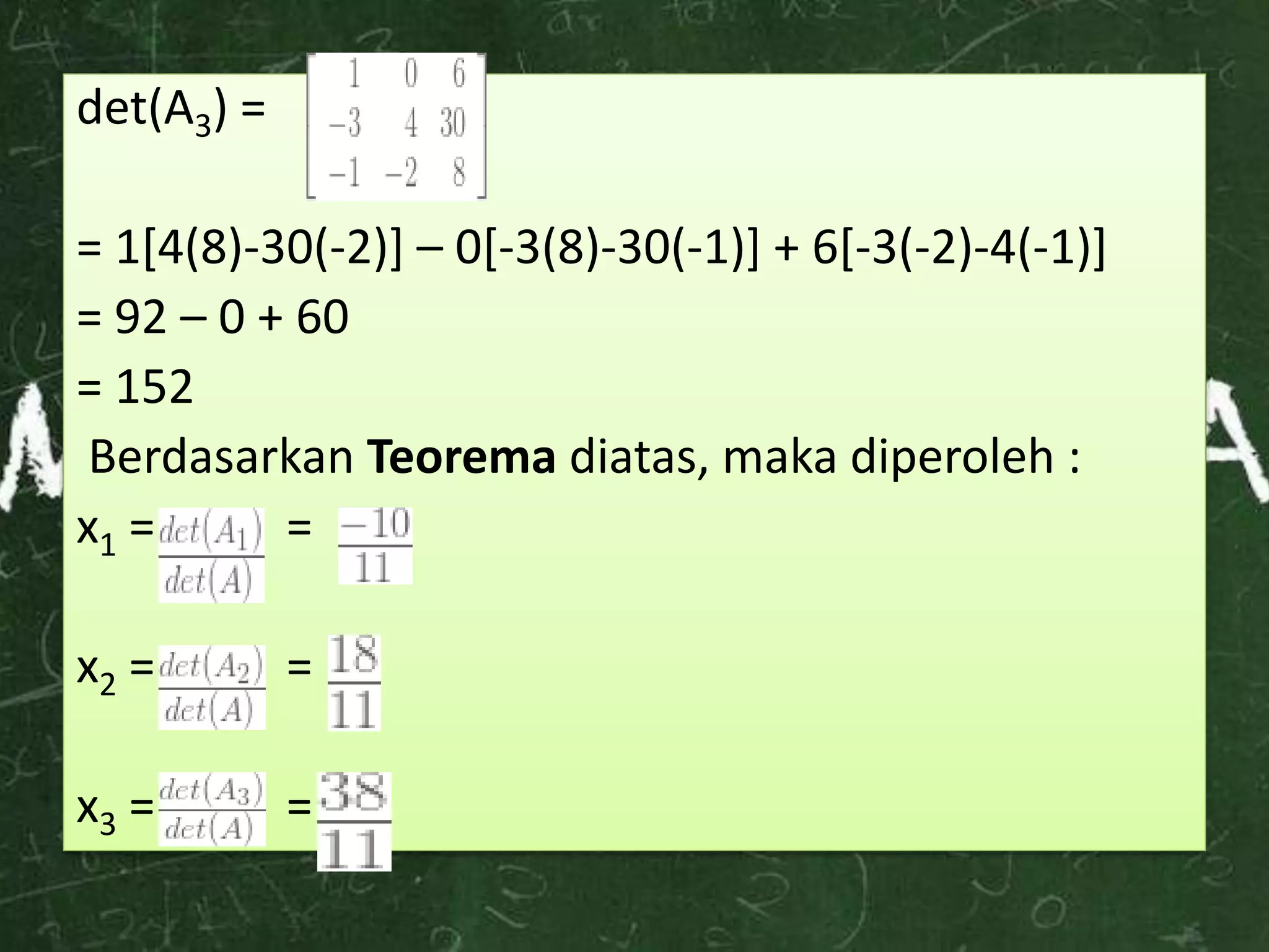 det(A3) =
= 1[4(8)-30(-2)] – 0[-3(8)-30(-1)] + 6[-3(-2)-4(-1)]
= 92 – 0 + 60
= 152
Berdasarkan Teorema diatas, maka diperoleh :
x1 = =
x2 = =
x3 = =
 