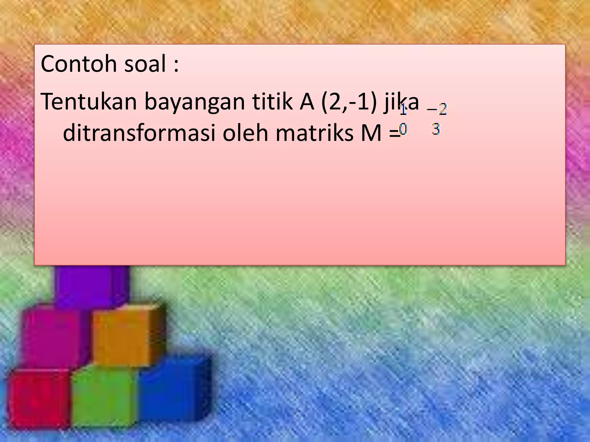 Contoh soal :
Tentukan bayangan titik A (2,-1) jika
ditransformasi oleh matriks M =
 