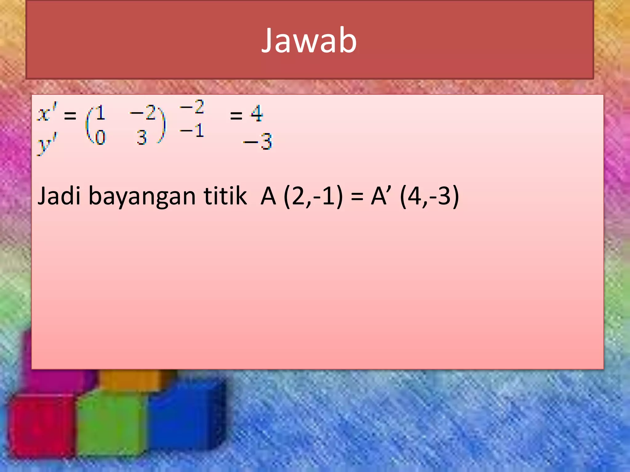 Jawab
= =
Jadi bayangan titik A (2,-1) = A’ (4,-3)
 