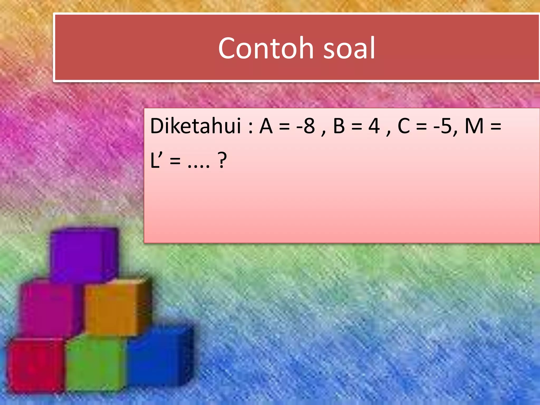 Contoh soal
Diketahui : A = -8 , B = 4 , C = -5, M =
L’ = .... ?
 