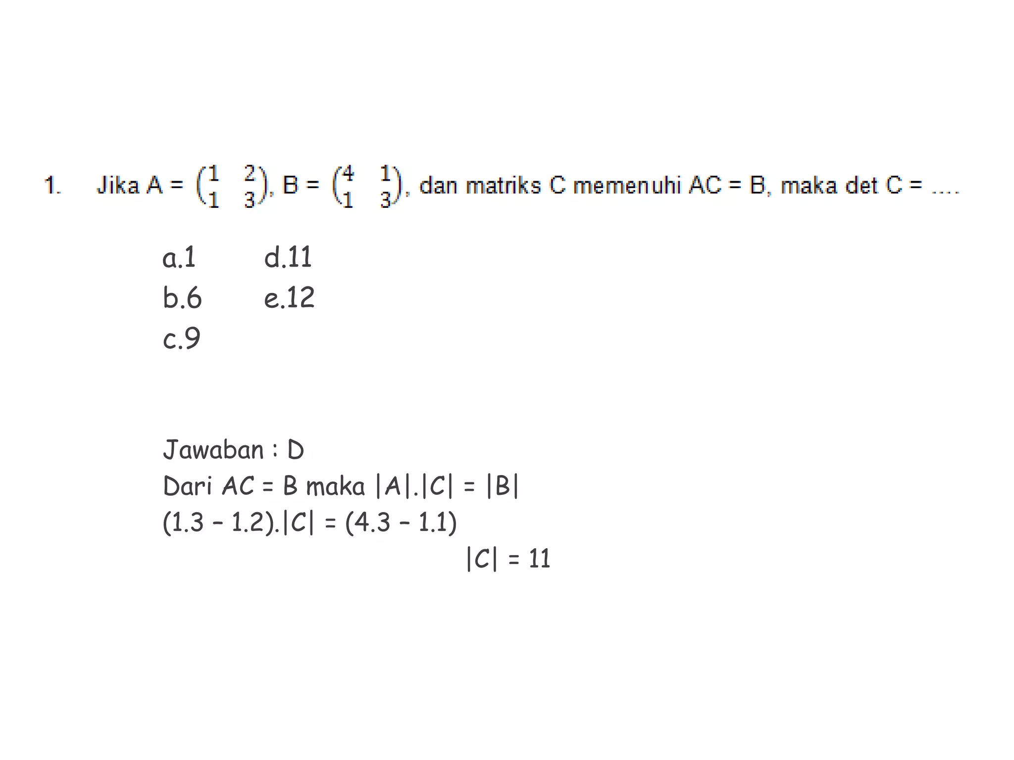 a.1 d.11
b.6 e.12
c.9
Jawaban : D
Dari AC = B maka |A|.|C| = |B|
(1.3 – 1.2).|C| = (4.3 – 1.1)
|C| = 11
 