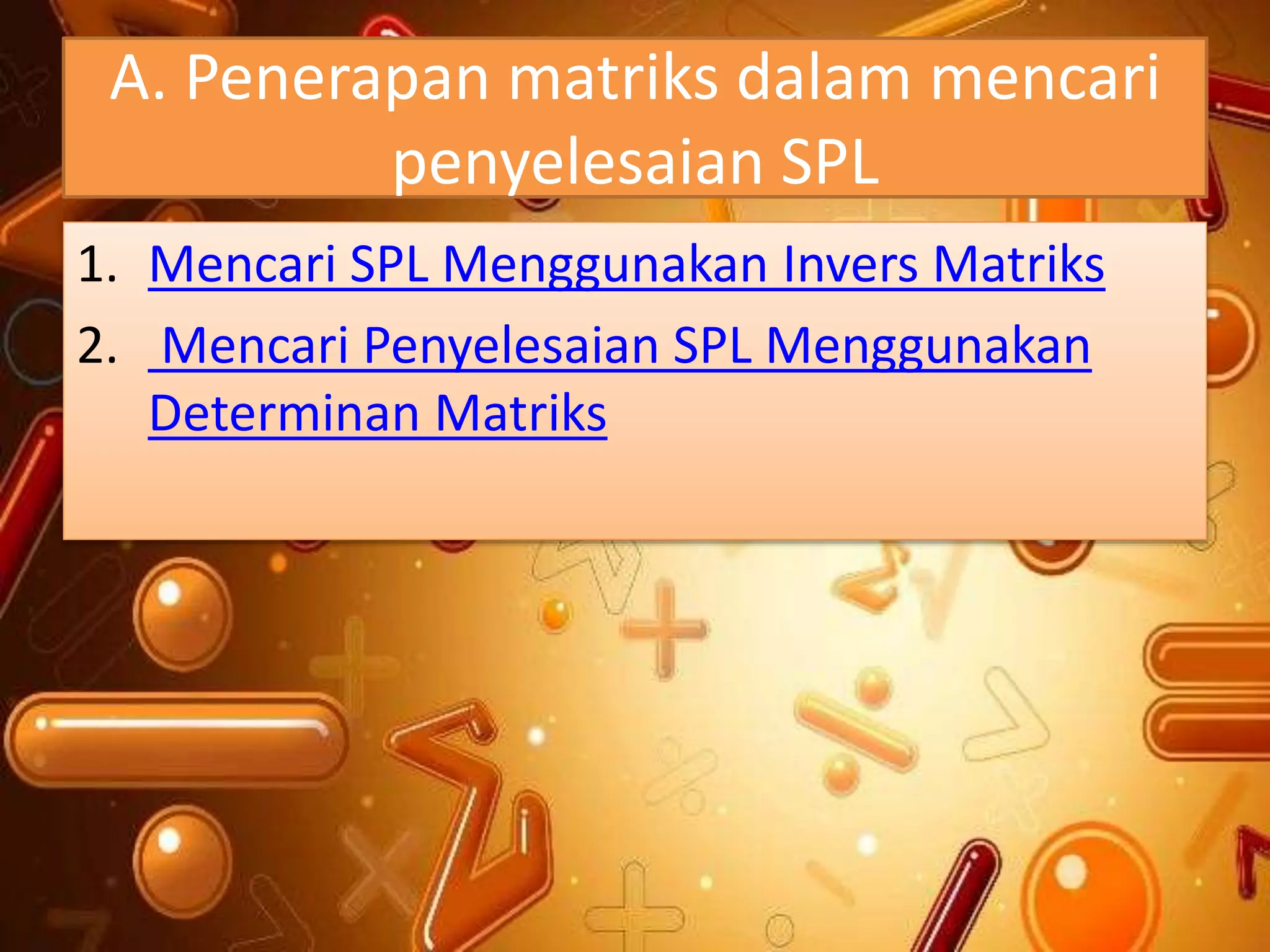 A. Penerapan matriks dalam mencari
penyelesaian SPL
1. Mencari SPL Menggunakan Invers Matriks
2. Mencari Penyelesaian SPL Menggunakan
Determinan Matriks
 