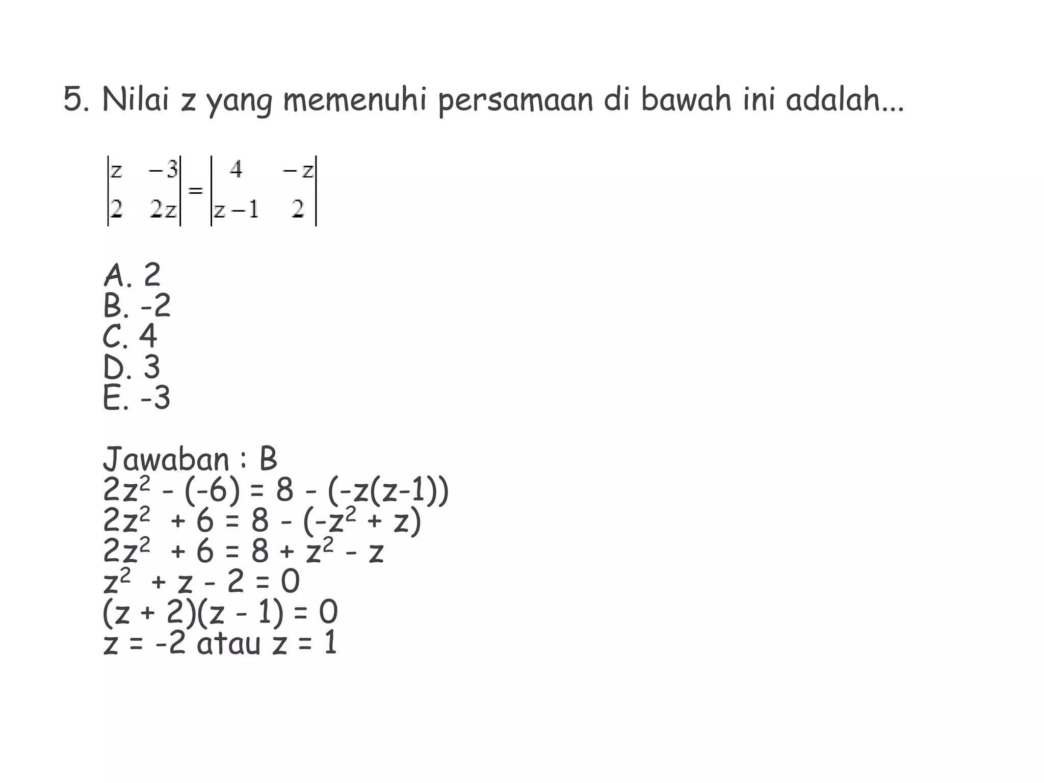 5. Nilai z yang memenuhi persamaan di bawah ini adalah...
A. 2
B. -2
C. 4
D. 3
E. -3
Jawaban : B
2z2 - (-6) = 8 - (-z(z-1))
2z2 + 6 = 8 - (-z2 + z)
2z2 + 6 = 8 + z2 - z
z2 + z - 2 = 0
(z + 2)(z - 1) = 0
z = -2 atau z = 1
 