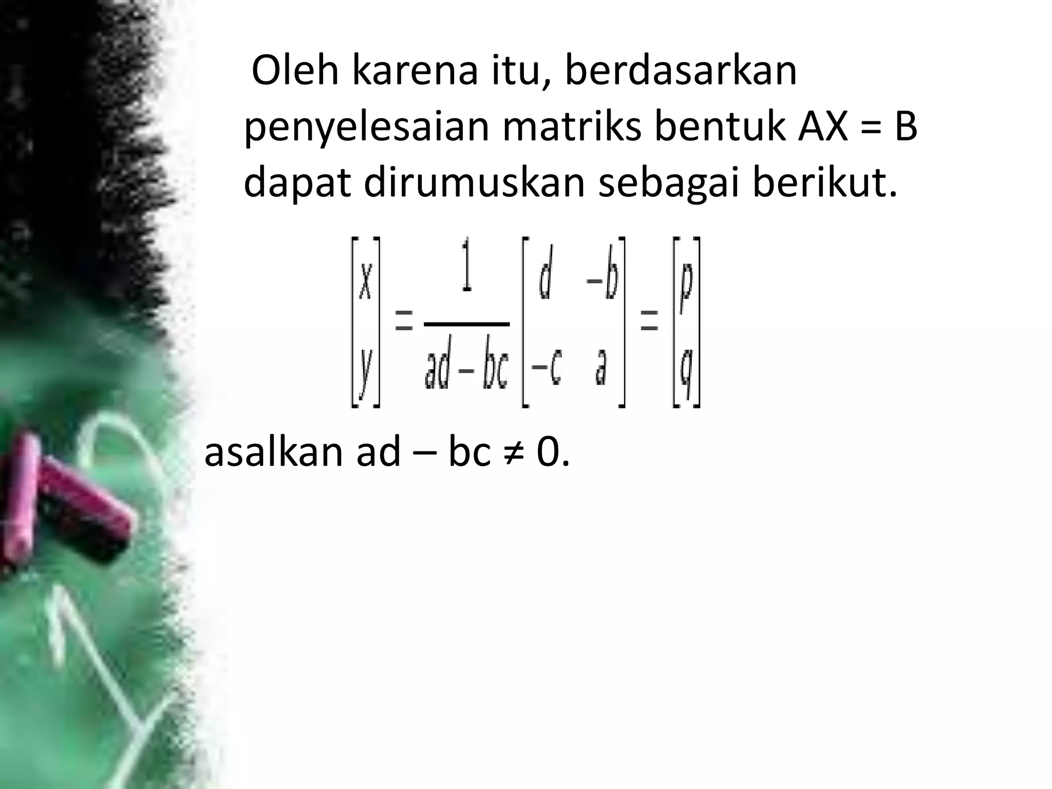 Oleh karena itu, berdasarkan
penyelesaian matriks bentuk AX = B
dapat dirumuskan sebagai berikut.
asalkan ad – bc ≠ 0.
 