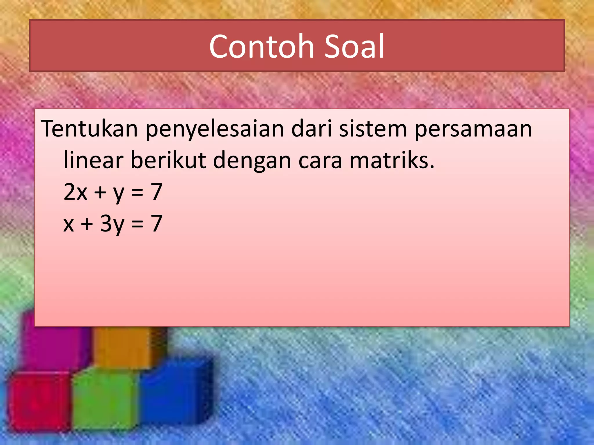 Contoh Soal
Tentukan penyelesaian dari sistem persamaan
linear berikut dengan cara matriks.
2x + y = 7
x + 3y = 7
 