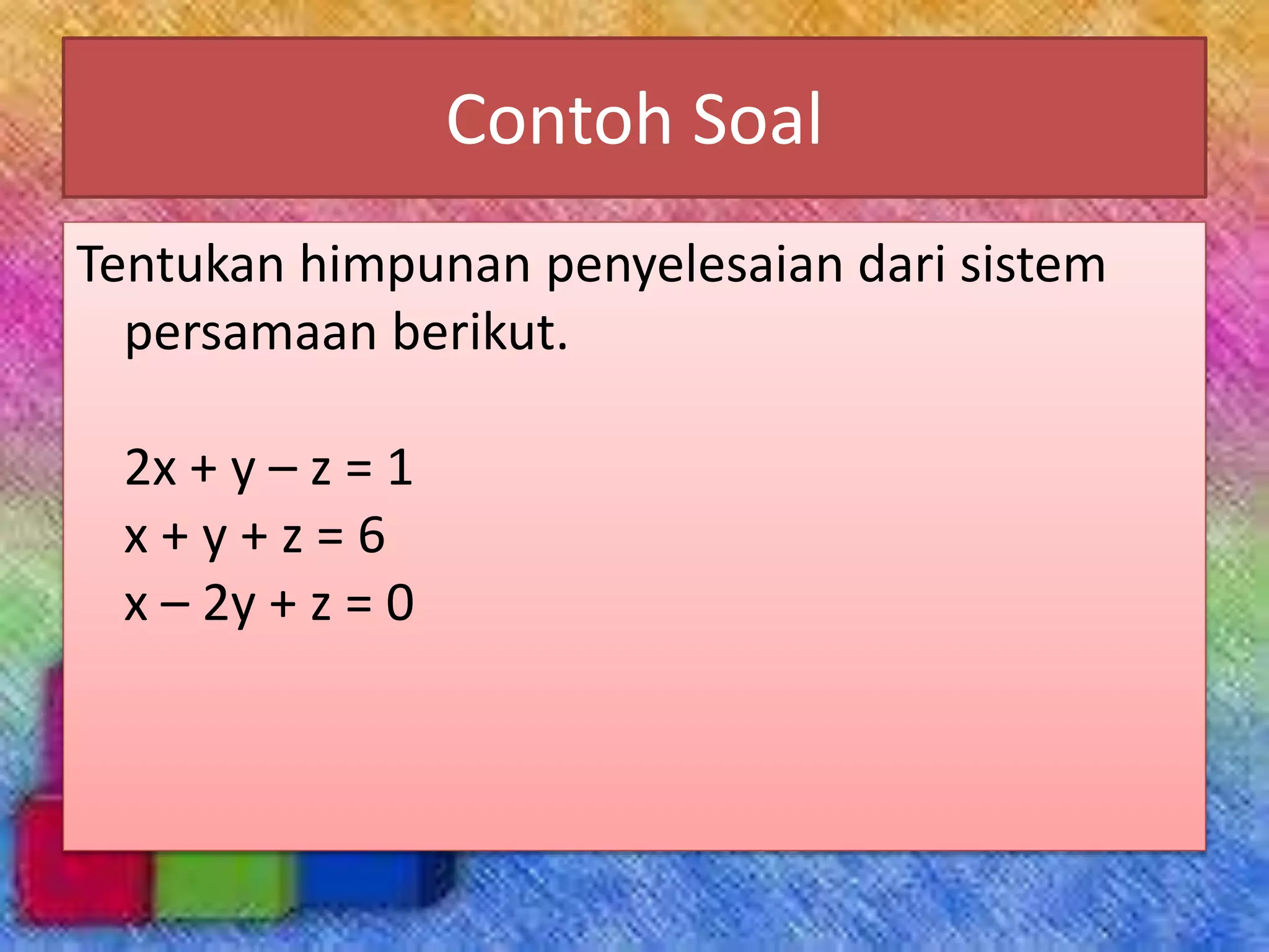Contoh Soal
Tentukan himpunan penyelesaian dari sistem
persamaan berikut.
2x + y – z = 1
x + y + z = 6
x – 2y + z = 0
 