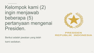 Berikut adalah jawaban yang telah
kami sediakan.
3
Kelompok kami (2)
ingin menjawab
beberapa (5)
pertanyaan mengenai
Presiden.
 