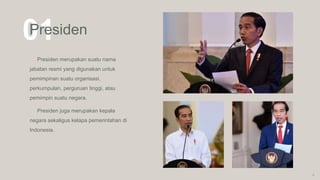 01
Presiden
Presiden merupakan suatu nama
jabatan resmi yang digunakan untuk
pemimpinan suatu organisasi,
perkumpulan, perguruan tinggi, atau
pemimpin suatu negara.
Presiden juga merupakan kepala
negara sekaligus kelapa pemerintahan di
Indonesia.
5
 
