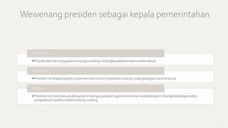 Wewenang presiden sebagai kepala pemerintahan
8
• Presidenberhakmengajukanrancanganundang-undangkepadadewanperwakilanrakyat.
Pasal5ayat1
• Presidenmenetapkanperaturanpemerintahuntukmenjalankanundang-undangsebagaimanamestinya.
Pasal5ayat2
• Presidenmembentuksuatudewanpertimbanganyangbertugasmemberikannasihatdanpertimbangankepadapresiden,
yangselanjutnyadiaturdalamundang-undang.
Pasal16
 