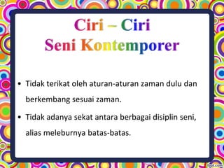 • Tidak terikat oleh aturan-aturan zaman dulu dan
berkembang sesuai zaman.
• Tidak adanya sekat antara berbagai disiplin seni,
alias meleburnya batas-batas.
 