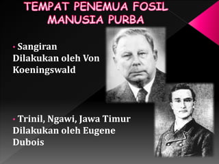 • Sangiran 
Dilakukan oleh Von 
Koeningswald 
• Trinil, Ngawi, Jawa Timur 
Dilakukan oleh Eugene 
Dubois 
 