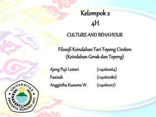 CULTURE AND BEHAVIOUR
Filosofi KeindahanTari Topeng Cirebon
(Keindahan Gerakdan Topeng)
Ajeng Puji Lestari (114060064)
Faaizah (114060080)
AnggiethaKusumaW. (114060217)
Kelompok 2
4H
 