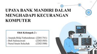 UPAYA BANK MANDIRI DALAM
MENGHADAPI KECURANGAN
KOMPUTER
Oleh Kelompok 2 :
- Ananda Rifqi Fathurahman (22011761)
- Defi Sulistyowati (22021503)
- Nurul Imam Solechah (22021500)
 