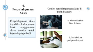 Contoh penyalahgunaan akses di
Bank Mandiri:
Penyalahgunaan akses
terjadi ketika karyawan
bank menggunakan
akses mereka untuk
kepentingan pribadi.
a. Membocorkan
Data Rahasia
b. Melakukan
penipuan internal
4.
Penyalahgunaan
Akses
 