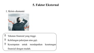1. Krisis ekonomi
5. Faktor Eksternal
 Tekanan finansial yang tinggi.
 Kehilangan pekerjaan atau gaji.
 Kesempatan untuk mendapatkan keuntungan
finansial dengan mudah.
 