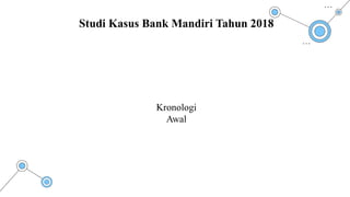 Kronologi
Awal
Studi Kasus Bank Mandiri Tahun 2018
 