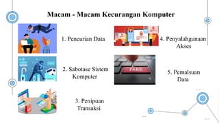 3. Penipuan
Transaksi
1. Pencurian Data
2. Sabotase Sistem
Komputer
4. Penyalahgunaan
Akses
5. Pemalsuan
Data
Macam - Macam Kecurangan Komputer
 