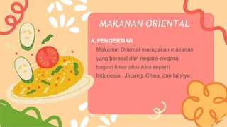 MAKANAN ORIENTAL
A. PENGERTIAN
Makanan Oriental merupakan makanan
yang berasal dari negara-negara
bagian timur atau Asia seperti
Indonesia, Jepang, China, dan lainnya.
 