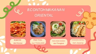 CHICKEN KATSU
dari Jepang
B.CONTOHMAKANAN
ORIENTAL
NASI AYAM HAINAN
dari Tiongkok
KIMCHI
dari Korea
PAD THAI
dari THAILAND
 