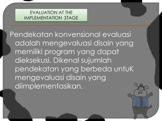 Pendekatan konvensional evaluasi adalah mengevaluasi disain yang memiliki program yang dapat dieksekusi. Dikenal sujumlah pendekatan yang berbeda untuK mengevaluasi disain yang diimplementasikan.  EVALUATION AT THE IMPLEMENTATION  STAGE