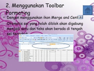 2. Menggunakan Toolbar Formating Dengan menggunakan ikon Merge and Center Otomatis sel yang telah diblok akan digabung menjadi satu dan teks akan berada di tengah sel tersebut.  