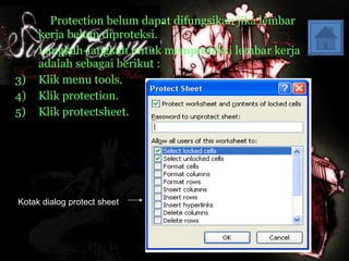 Protection belum dapat difungsikan jika lembar kerja belum diproteksi.  Langkah-langkah untuk memproteksi lembar kerja adalah sebagai berikut : Klik menu tools.  Klik protection. Klik protectsheet. Kotak dialog protect sheet 