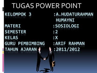 TUGAS POWER POINT
KELOMPOK 3        :A.HUDATURAHMAN
                   HUMAYNI
MATERI            :SOSIOLOGI
SEMESTER          :2
KELAS             :X
GURU PEMBIMBING   :ARIF RAHMAN
TAHUN AJARAN      :2011/2012
 