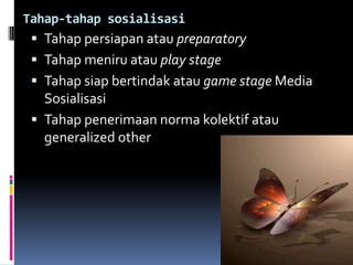 Tahap-tahap sosialisasi
  Tahap persiapan atau preparatory
  Tahap meniru atau play stage
  Tahap siap bertindak atau game stage Media
   Sosialisasi
  Tahap penerimaan norma kolektif atau
   generalized other
 