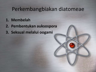 Perkembangbiakan diatomeae
1. Membelah
2. Pembentukan auksospora
3. Seksual melalui oogami
 