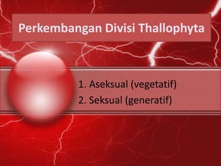 Perkembangan Divisi Thallophyta
1. Aseksual (vegetatif)
2. Seksual (generatif)
 