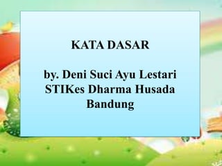 KATA DASAR

by. Deni Suci Ayu Lestari
STIKes Dharma Husada
        Bandung
 