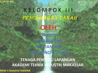 K E L O M P O K I I I
PENCEMARAN TANAH
OLEH
TADIUS
ASRIANSYAH
MELIANSON
SARWONO JUSMAN
TENAGA PENYULU LAPANGAN
AKADEMI TEKNIK INDUSTRI MAKASSAR
 