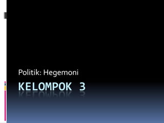 KELOMPOK 3
Politik: Hegemoni
 