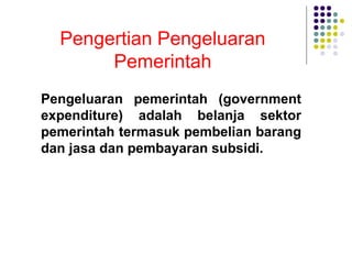 Pengertian Pengeluaran
Pemerintah
Pengeluaran pemerintah (government
expenditure) adalah belanja sektor
pemerintah termasuk pembelian barang
dan jasa dan pembayaran subsidi.
 
