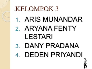 KELOMPOK 3 
1. ARIS MUNANDAR 
2. ARYANA FENTY 
LESTARI 
3. DANY PRADANA 
4. DEDEN PRIYANDI 
 