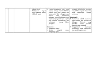 tekanan darah.
4. Melaporkan tingkat
nyeri berkurang sampai
tidak ada nyeri.
4. Evaluasi pengalaman nyeri masa
lampau tentang ketidakefektifan
kontrol nyeri masa lampau dan
bantu pasien dan keluarga untuk
mencari serta menemukan
dukungan kontrol lingkungan yang
dapat mempengaruhi nyeri seperti
suhu ruangan, pencahayaan dan
kebisingan kurangi faktor
presipitasi
Kolaborasi :
5. Manajemen sedatif
6. Berikan analgetik untuk
mengurangi nyeri.
mengukur keberhasilan perawatn
yang dilakukan pada klien serta
untuk menentukan rencana
berikutnya.
Kolaborasi :
5. Memberikan sedatif, memantau
respon pasien, dan memberikan
dukungan fisiologis yang
dilakukan selama prosedur
diagnostik atau terapeutik
6. Menggunakan agen-agen
farmakologi untuk mengurangi
atau menghilangkan nyeri
 
