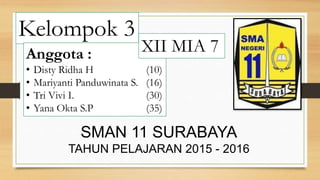 Kelompok 3
Anggota :
• Disty Ridha H (10)
• Mariyanti Panduwinata S. (16)
• Tri Vivi I. (30)
• Yana Okta S.P (35)
SMAN 11 SURABAYA
TAHUN PELAJARAN 2015 - 2016
XII MIA 7
 