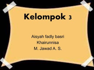 Kelompok 3
Aisyah fadly basri
Khairunnisa
M. Jawad A. S.
 