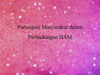 Partisipasi Masyarakat dalam
Perlindungan HAM
 