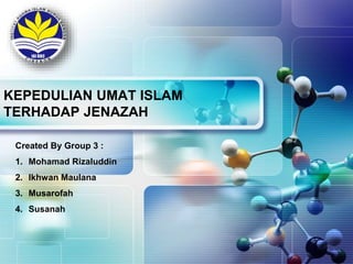 KEPEDULIAN UMAT ISLAM
TERHADAP JENAZAH
Created By Group 3 :
1. Mohamad Rizaluddin
2. Ikhwan Maulana
3. Musarofah
4. Susanah
 