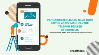 PENGARUH KEBIJAKAN NILAI TKDN
UNTUK ASPEK MANUFAKTUR
TELEPON SELULER
DI INDONESIA
(Industri Logam, Mesin, Alat Transportasi, dan Elektronika)
KELOMPOK 3
 