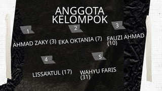 ANGGOTA
KELOMPOK
AHMAD ZAKY (3)
3
LISSA’ATUL (17)
EKA OKTANIA (7) FAUZI AHMAD
(10)
1
4
2
5
WAHYU FARIS
(31)
 