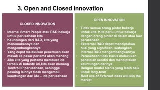 3. Open and Closed Innovation
CLOSED INNOVATION
• Internal Smart People atau R&D bekerja
untuk perusahaan kita
• Keuntunga...