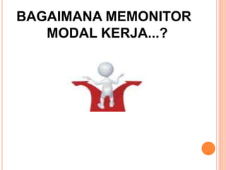 BAGAIMANA MEMONITOR
MODAL KERJA...?
 