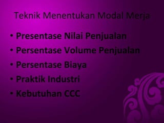 Teknik Menentukan Modal Merja
• Presentase Nilai Penjualan
• Persentase Volume Penjualan
• Persentase Biaya
• Praktik Industri
• Kebutuhan CCC
 