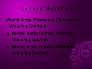 Jenis-jenis Modal Kerja
Modal Kerja Permanen (Permanent
Working Capital):
a. Modal Kerja Primer (Primary
Working Capital)
b. Modal Kerja Normal (Normal
Working Capital)
 