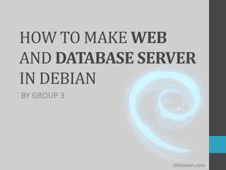 hhaswan.com
HOW TO MAKE WEB
AND DATABASE SERVER
IN DEBIAN
BY GROUP 3
 