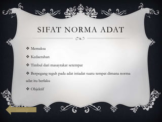 SIFAT NORMA ADAT
 Memaksa
 Kedaerahan
 Timbul dari masayrakat setempat
 Berpegang teguh pada adat istiadat suatu tempat dimana norma
adat itu berlaku
 Objektif
kembali
 